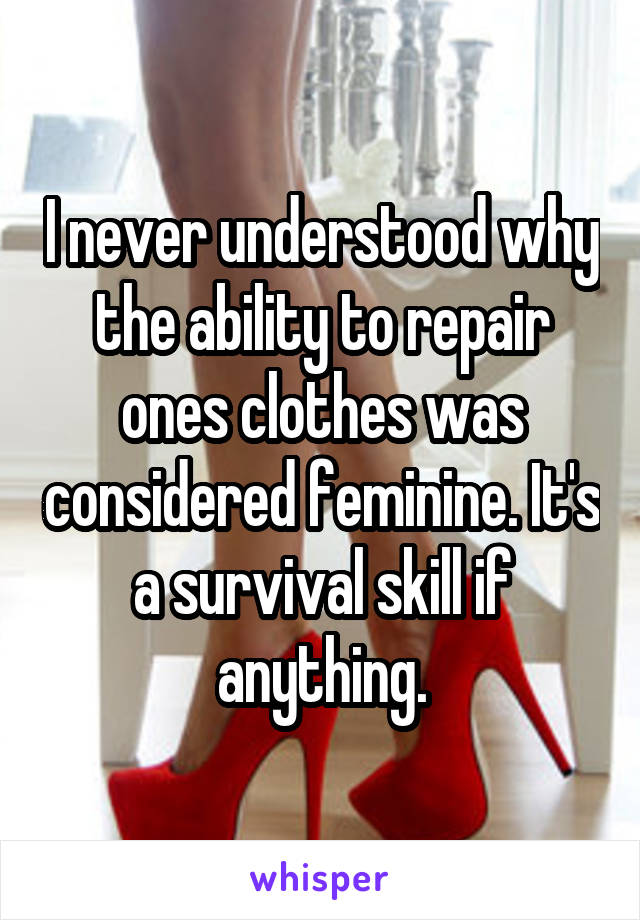 I never understood why the ability to repair ones clothes was considered feminine. It's a survival skill if anything.