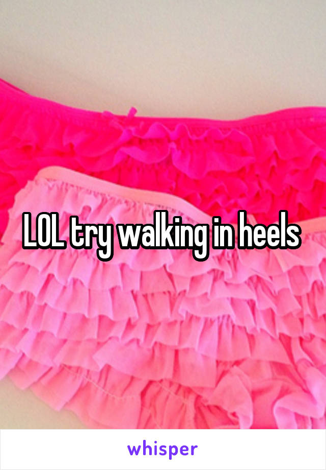 LOL try walking in heels 