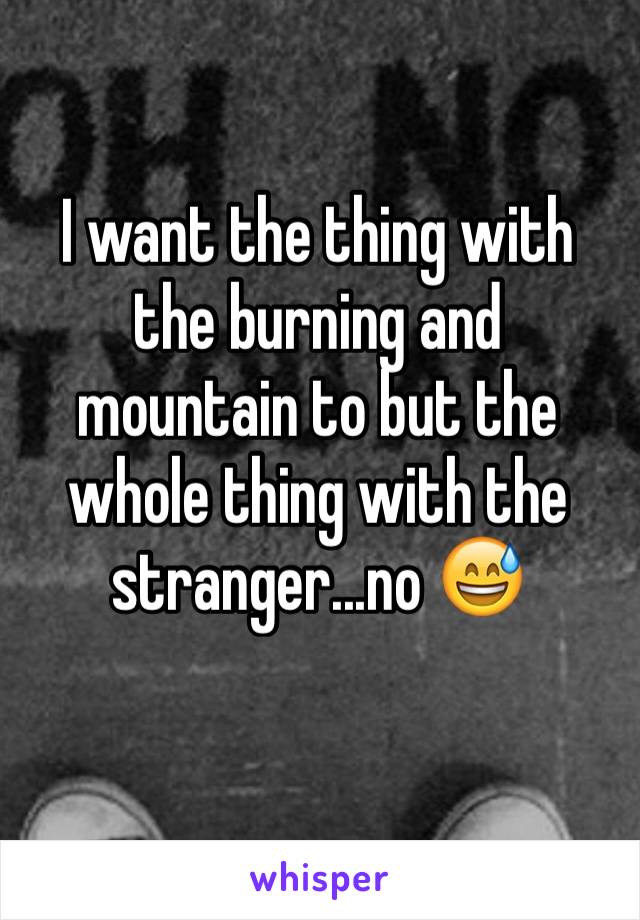 I want the thing with the burning and mountain to but the whole thing with the stranger...no 😅