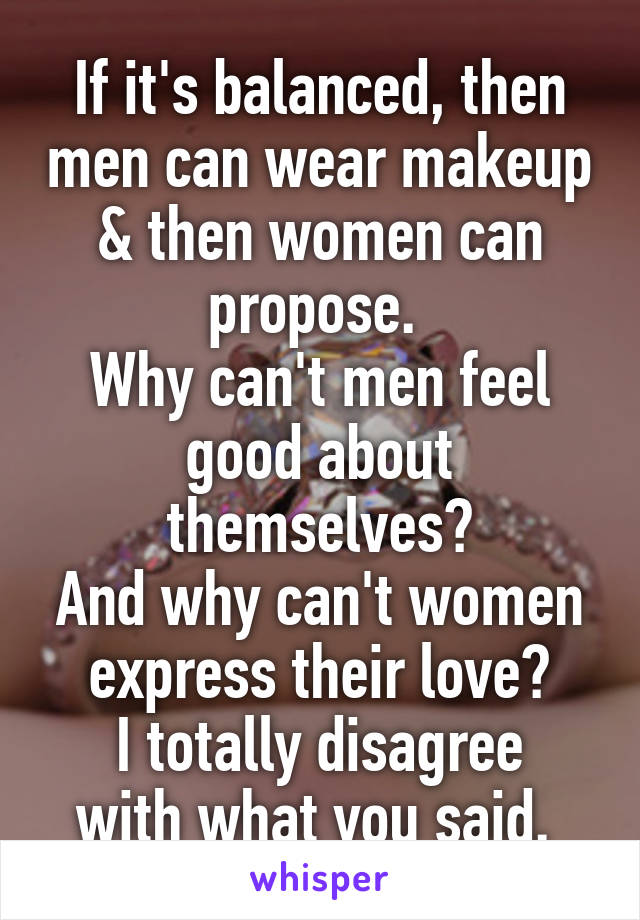 If it's balanced, then men can wear makeup & then women can propose. 
Why can't men feel good about themselves?
And why can't women express their love?
I totally disagree with what you said. 