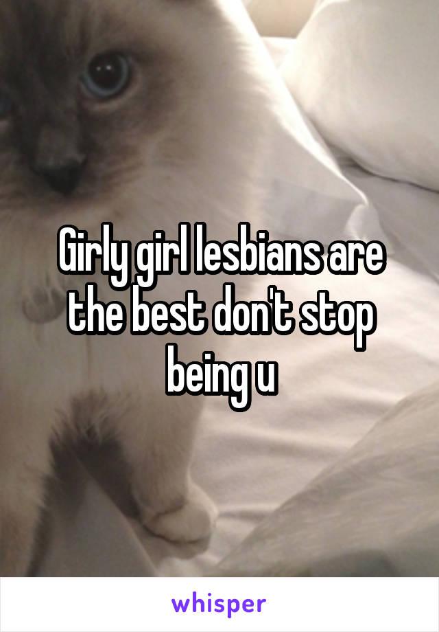 Girly girl lesbians are the best don't stop being u