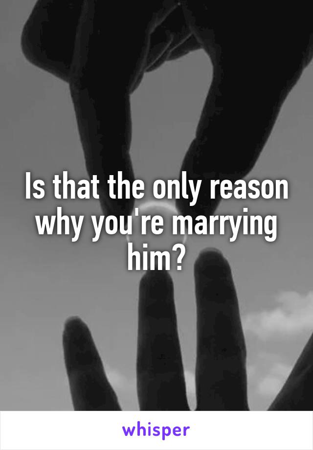 Is that the only reason why you're marrying him?
