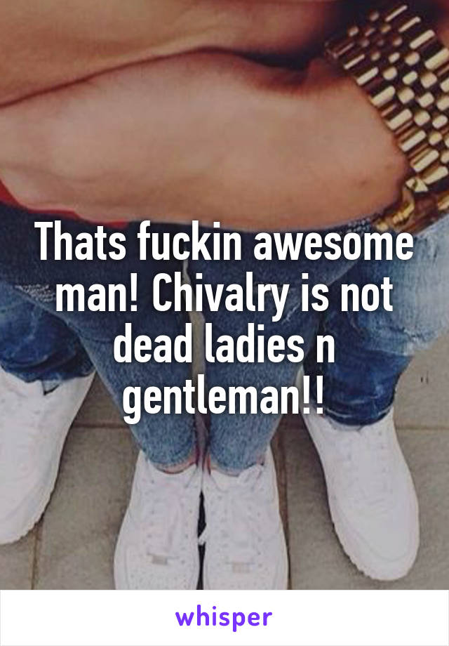 Thats fuckin awesome man! Chivalry is not dead ladies n gentleman!!