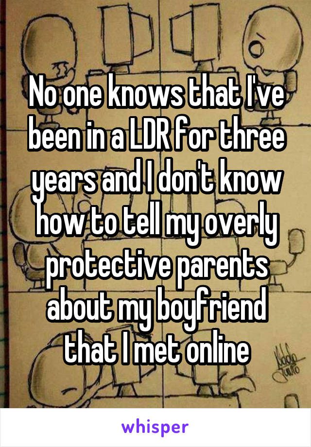 No one knows that I've been in a LDR for three years and I don't know how to tell my overly protective parents about my boyfriend that I met online