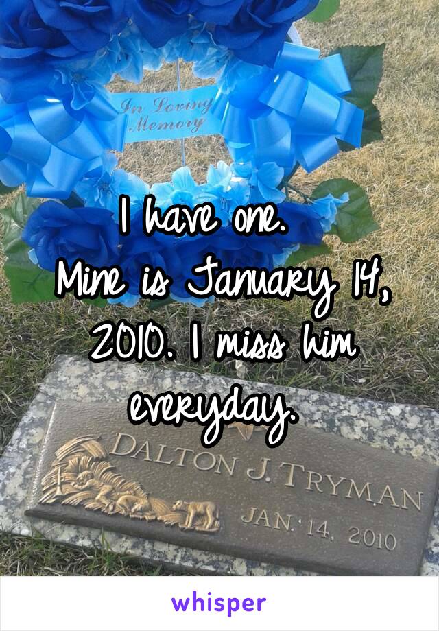 I have one.  
Mine is January 14, 2010. I miss him everyday. 