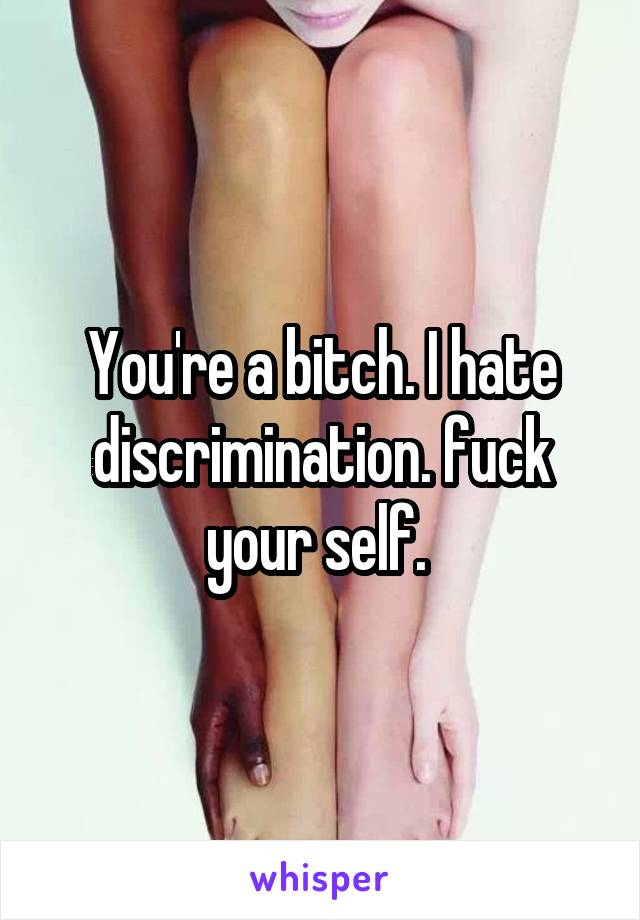 You're a bitch. I hate discrimination. fuck your self. 