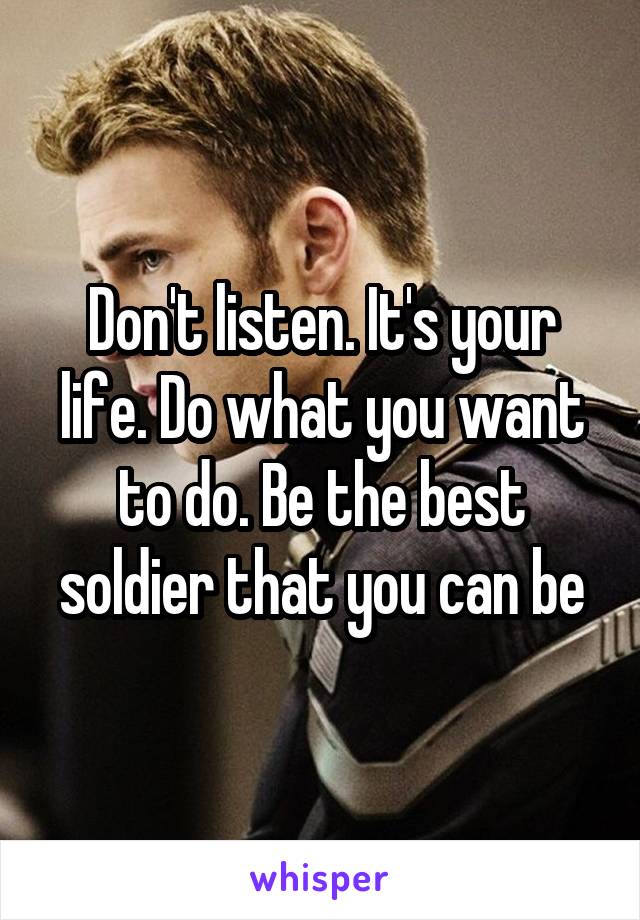 Don't listen. It's your life. Do what you want to do. Be the best soldier that you can be