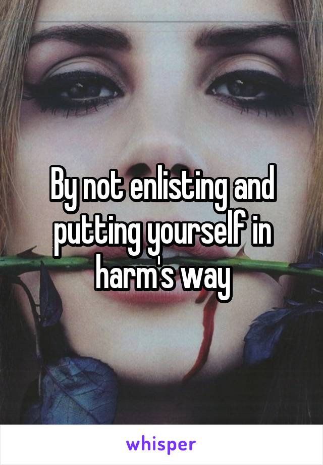 By not enlisting and putting yourself in harm's way