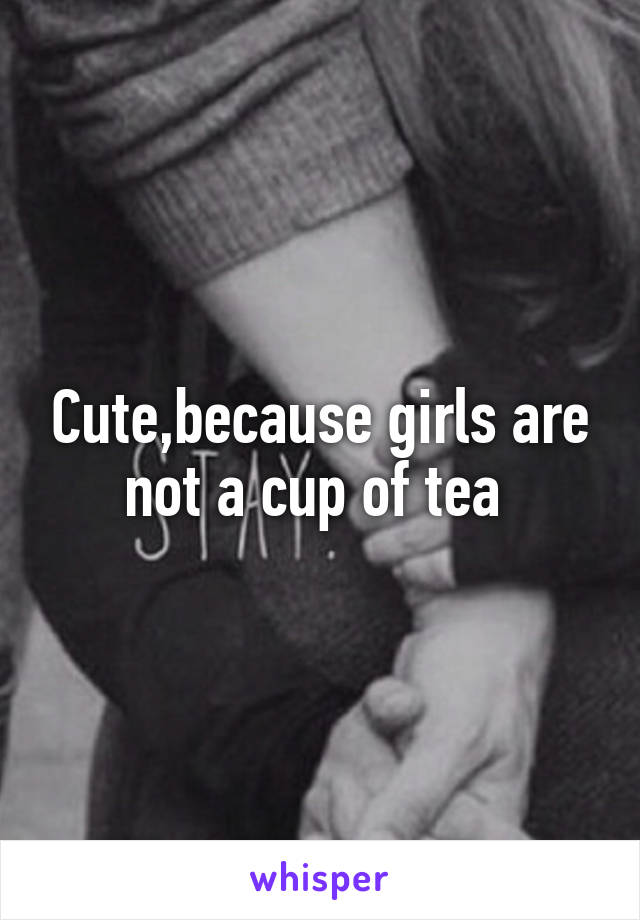 Cute,because girls are not a cup of tea 