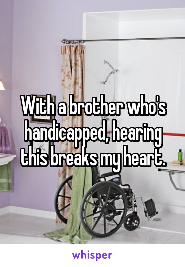 With a brother who's handicapped, hearing this breaks my heart.