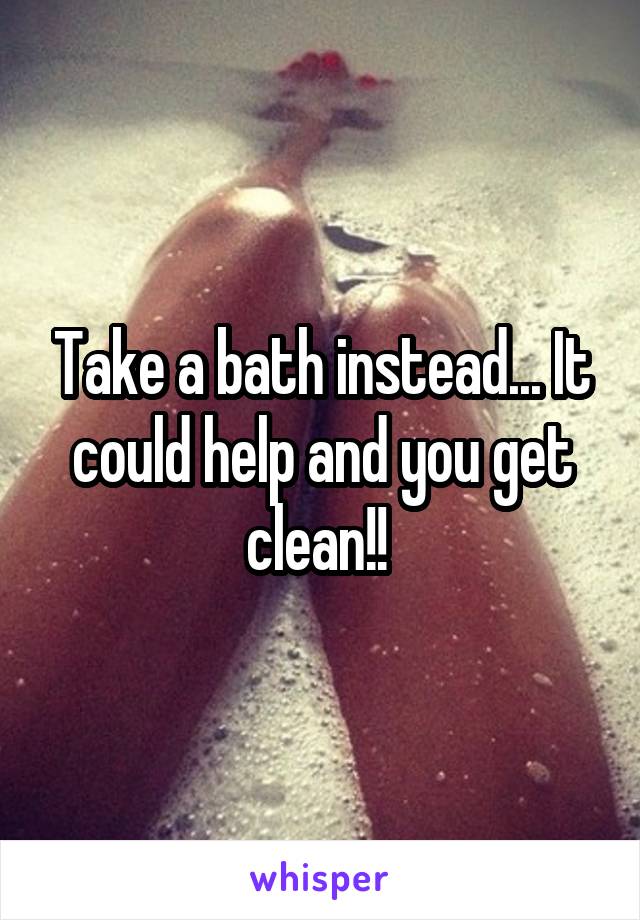 Take a bath instead... It could help and you get clean!! 