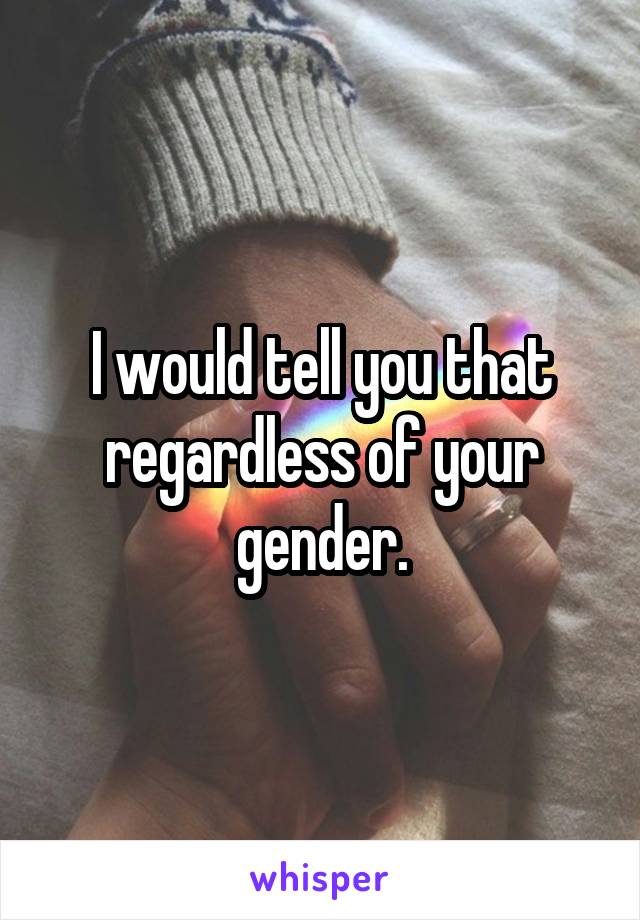 I would tell you that regardless of your gender.