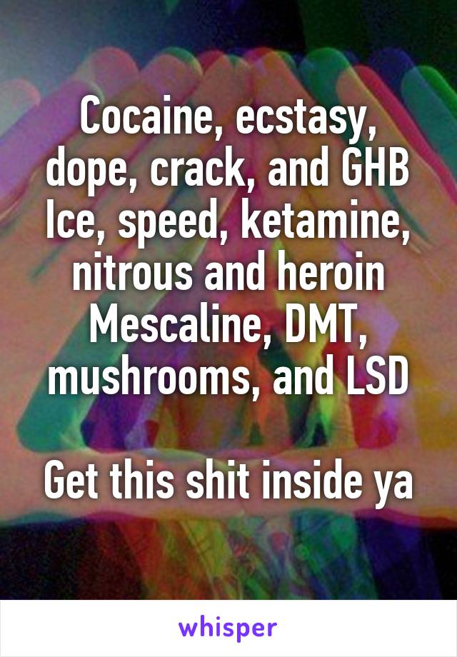 Cocaine, ecstasy, dope, crack, and GHB
Ice, speed, ketamine, nitrous and heroin
Mescaline, DMT, mushrooms, and LSD

Get this shit inside ya 