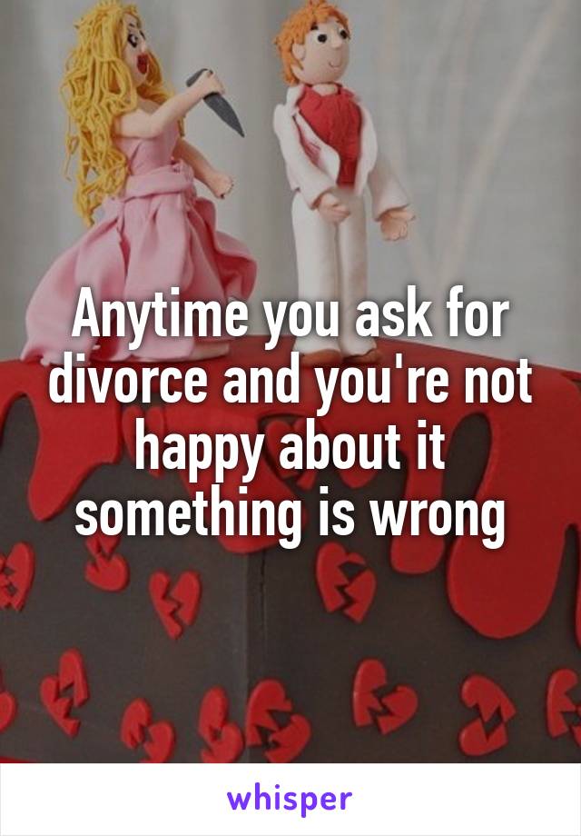 Anytime you ask for divorce and you're not happy about it something is wrong