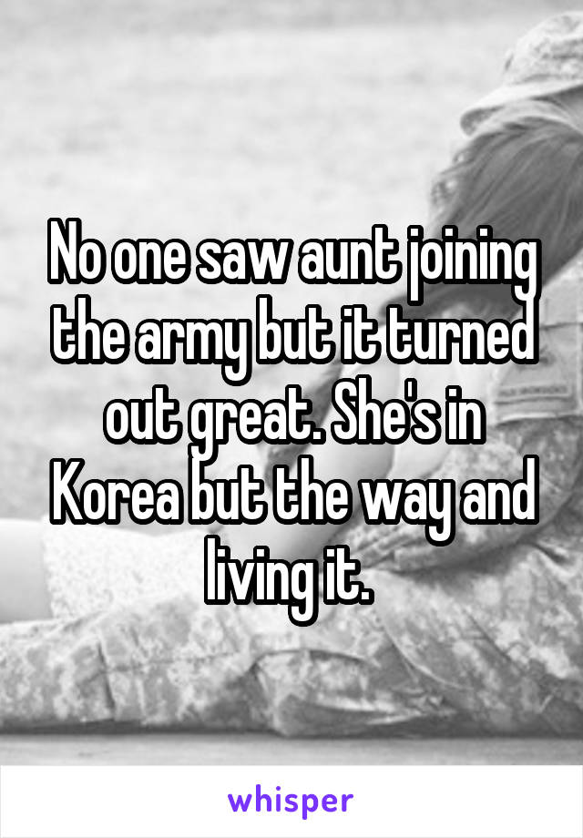 No one saw aunt joining the army but it turned out great. She's in Korea but the way and living it. 