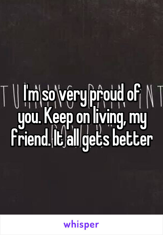 I'm so very proud of you. Keep on living, my friend. It all gets better