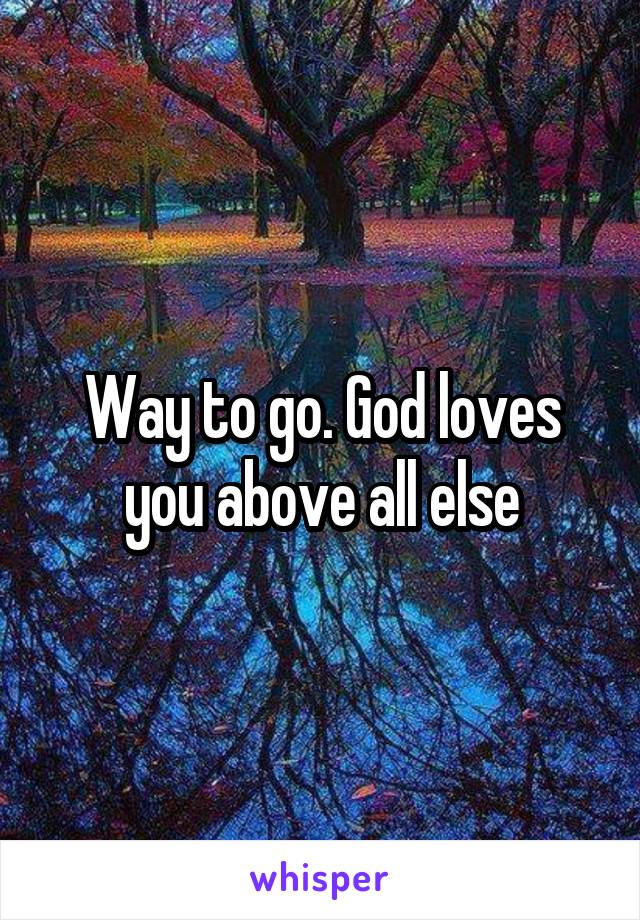 Way to go. God loves you above all else