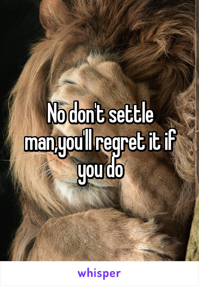 No don't settle man,you'll regret it if you do