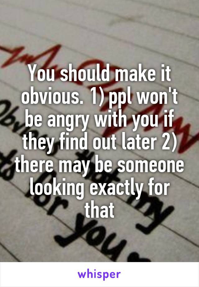 You should make it obvious. 1) ppl won't be angry with you if they find out later 2) there may be someone looking exactly for that