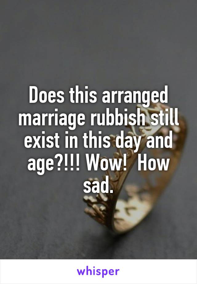 Does this arranged marriage rubbish still exist in this day and age?!!! Wow!  How sad.