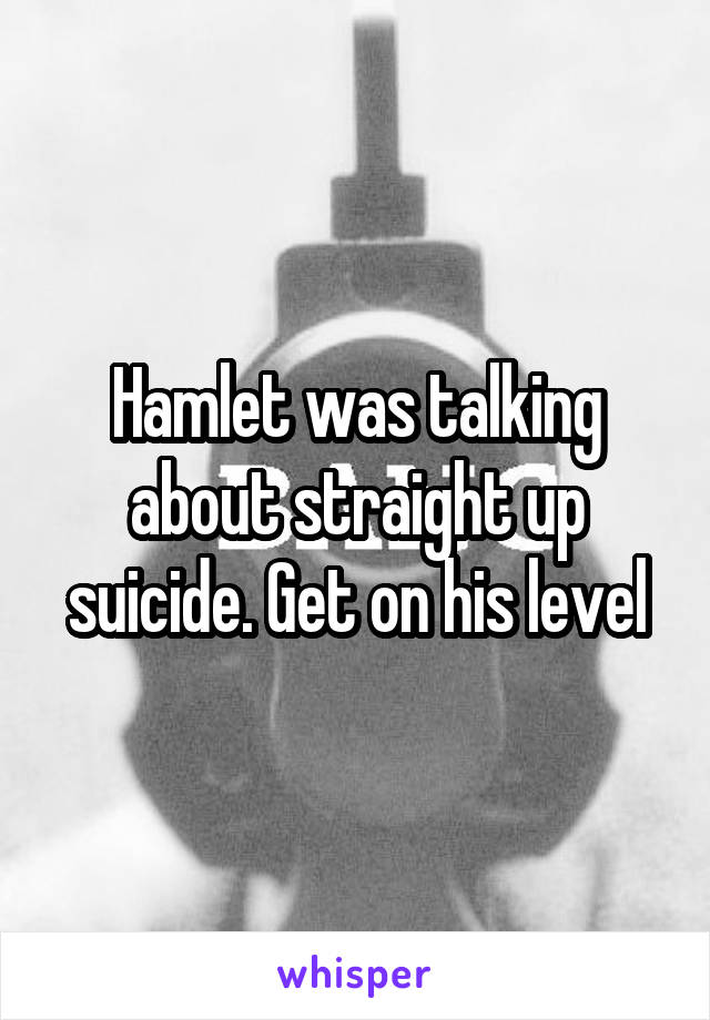 Hamlet was talking about straight up suicide. Get on his level