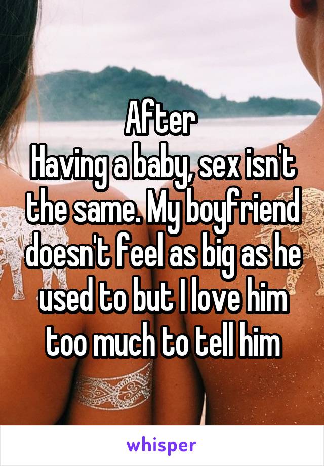 After 
Having a baby, sex isn't the same. My boyfriend doesn't feel as big as he used to but I love him too much to tell him