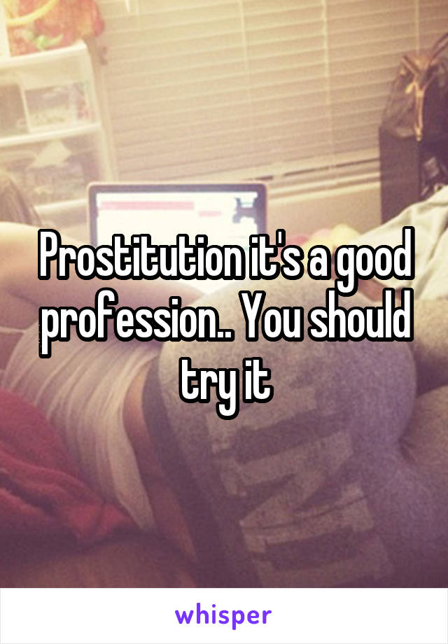 Prostitution it's a good profession.. You should try it