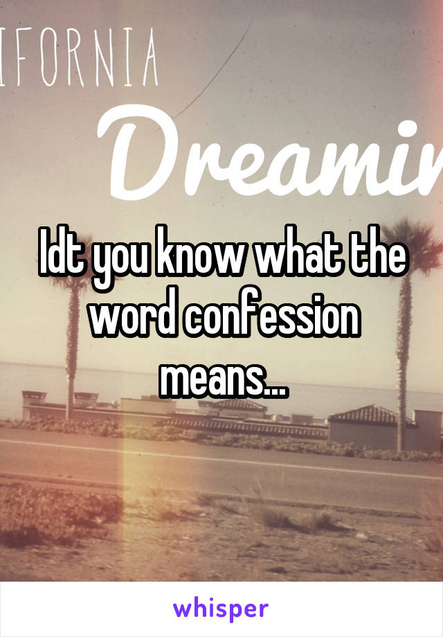 Idt you know what the word confession means...