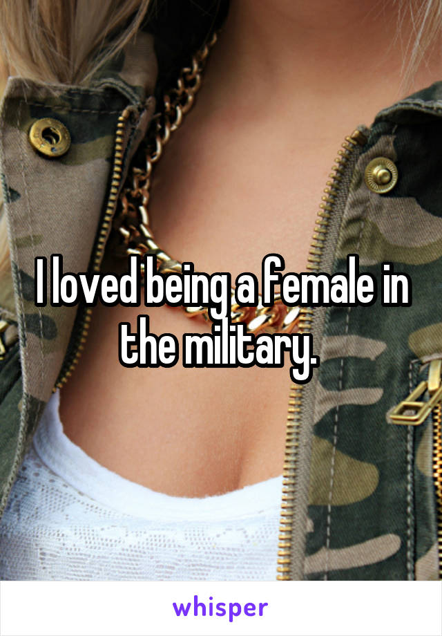 I loved being a female in the military. 