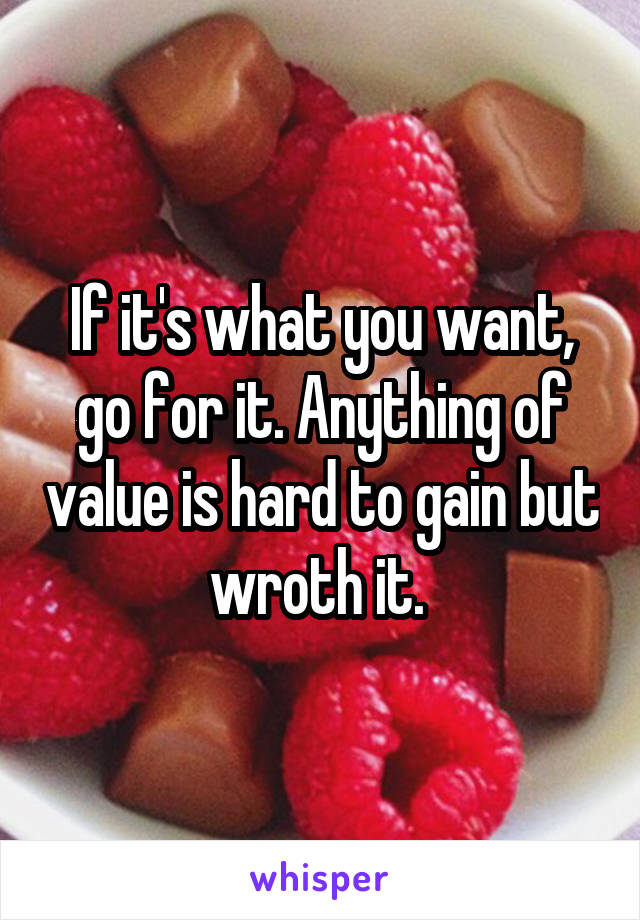 If it's what you want, go for it. Anything of value is hard to gain but wroth it. 