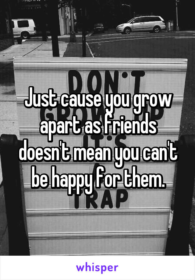 Just cause you grow apart as friends doesn't mean you can't be happy for them.