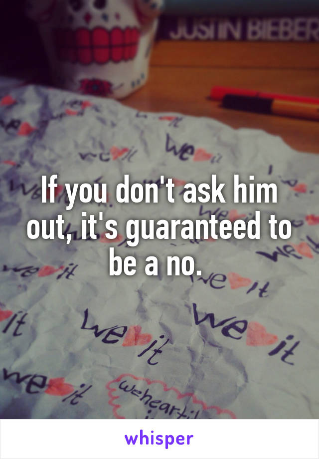 If you don't ask him out, it's guaranteed to be a no. 