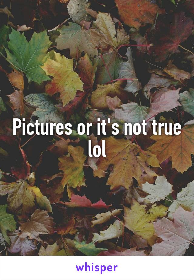 Pictures or it's not true lol