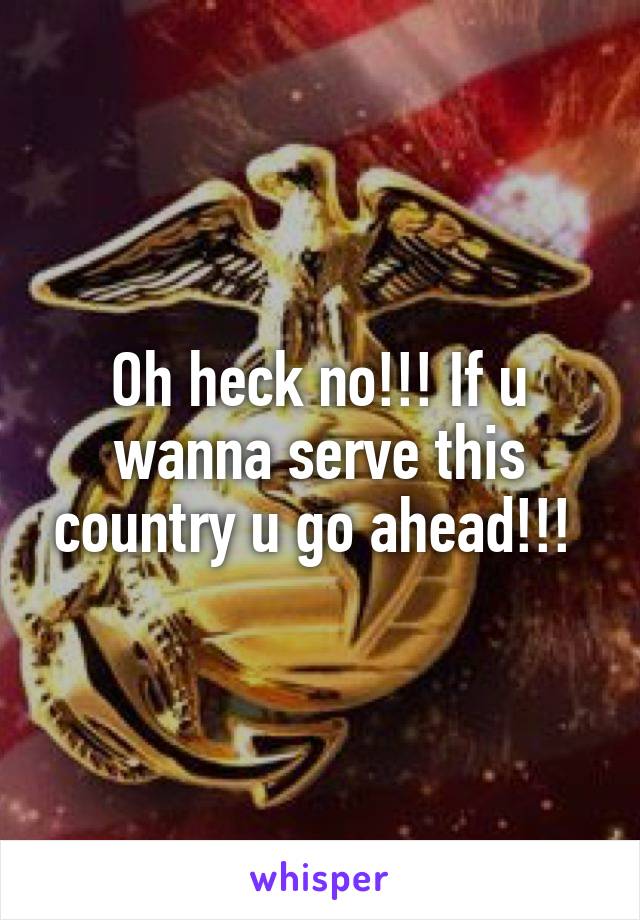 Oh heck no!!! If u wanna serve this country u go ahead!!! 