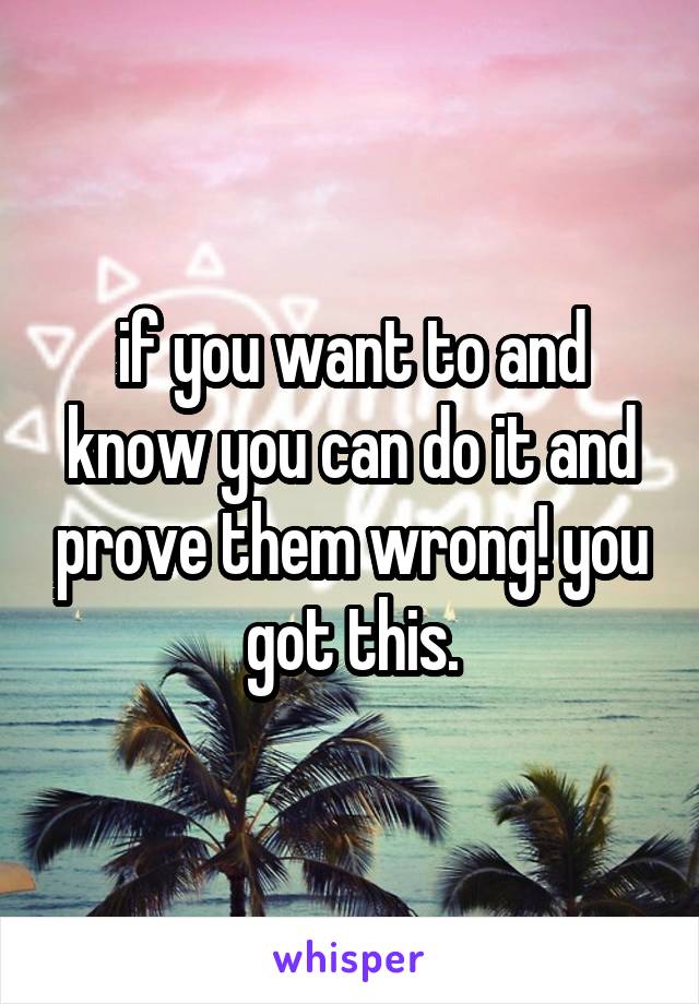 if you want to and know you can do it and prove them wrong! you got this.