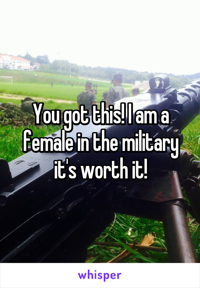 You got this! I am a female in the military it's worth it!