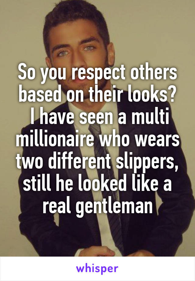 So you respect others based on their looks?
 I have seen a multi millionaire who wears two different slippers, still he looked like a real gentleman