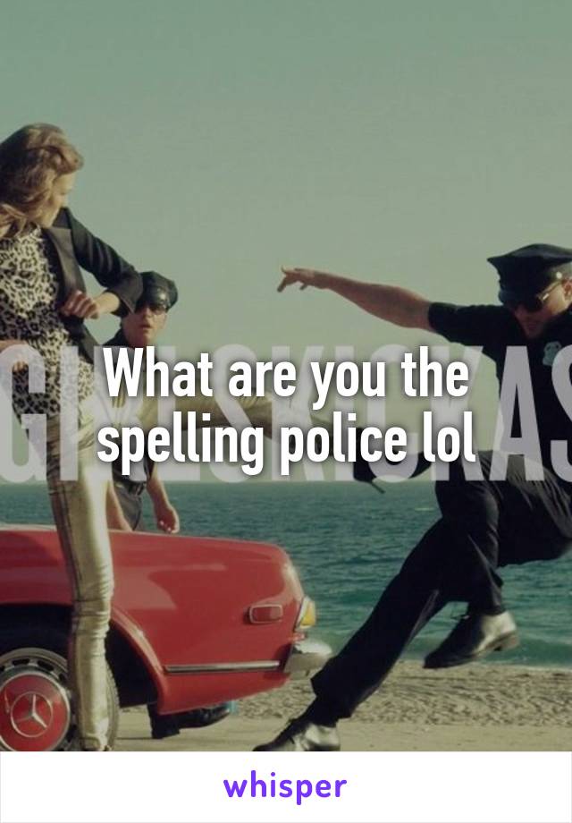 What are you the spelling police lol