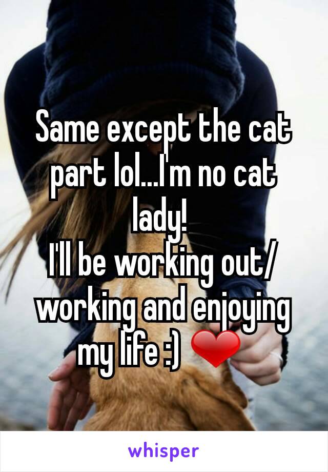 Same except the cat part lol...I'm no cat lady! 
I'll be working out/working and enjoying my life :) ❤ 