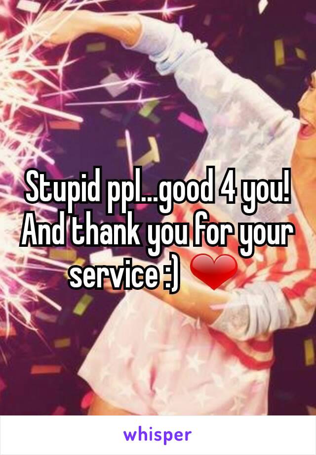 Stupid ppl...good 4 you! And thank you for your service :) ❤ 