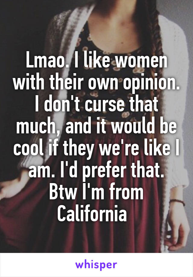 Lmao. I like women with their own opinion. I don't curse that much, and it would be cool if they we're like I am. I'd prefer that. Btw I'm from California  