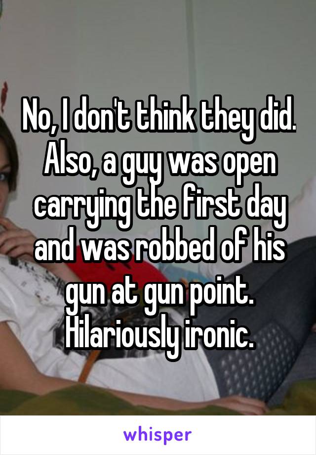 No, I don't think they did.
Also, a guy was open carrying the first day and was robbed of his gun at gun point. Hilariously ironic.