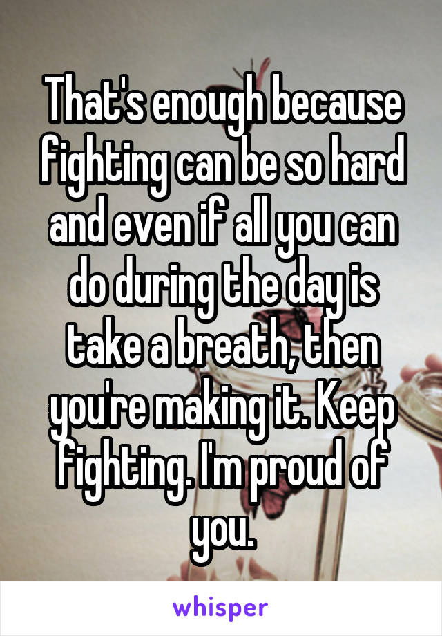 That's enough because fighting can be so hard and even if all you can do during the day is take a breath, then you're making it. Keep fighting. I'm proud of you.