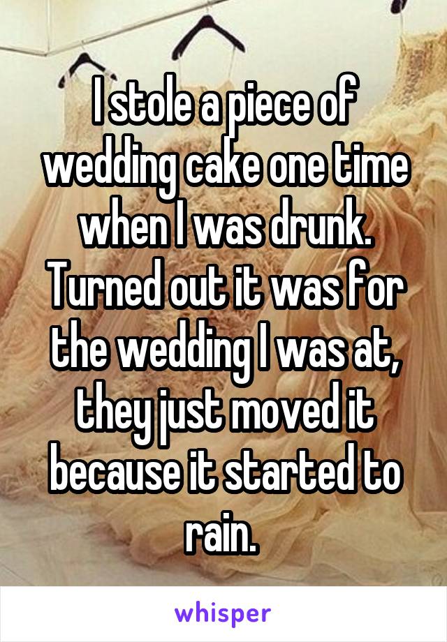 I stole a piece of wedding cake one time when I was drunk. Turned out it was for the wedding I was at, they just moved it because it started to rain. 