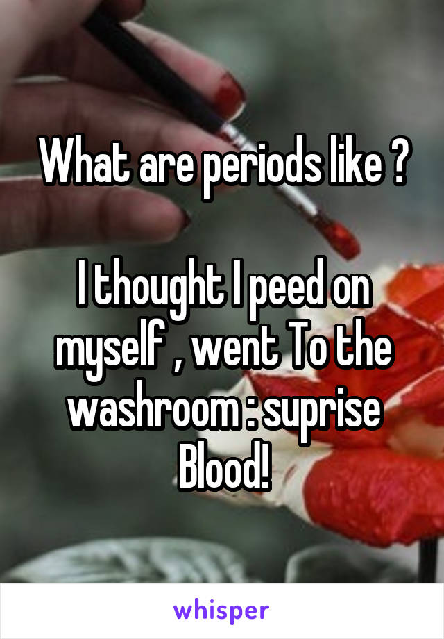 What are periods like ?

I thought I peed on myself , went To the washroom : suprise Blood!