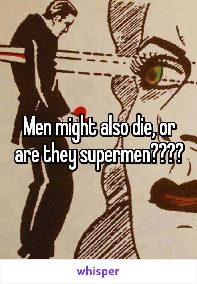 Men might also die, or are they supermen????