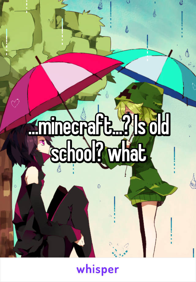 ...minecraft...? Is old school? what