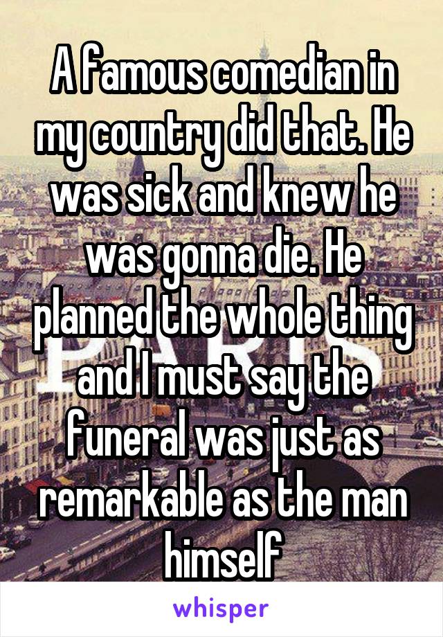 A famous comedian in my country did that. He was sick and knew he was gonna die. He planned the whole thing and I must say the funeral was just as remarkable as the man himself
