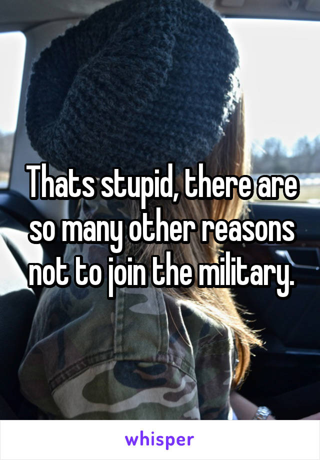 Thats stupid, there are so many other reasons not to join the military.