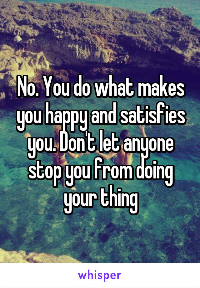 No. You do what makes you happy and satisfies you. Don't let anyone stop you from doing your thing